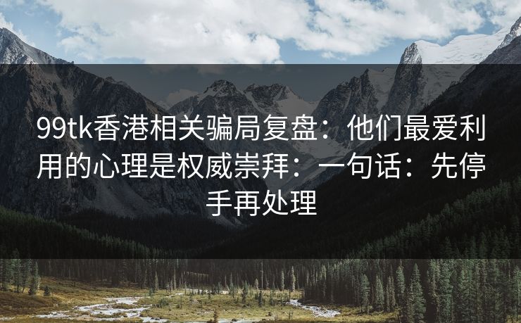 99tk香港相关骗局复盘：他们最爱利用的心理是权威崇拜：一句话：先停手再处理