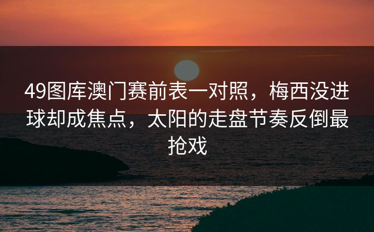 49图库澳门赛前表一对照，梅西没进球却成焦点，太阳的走盘节奏反倒最抢戏