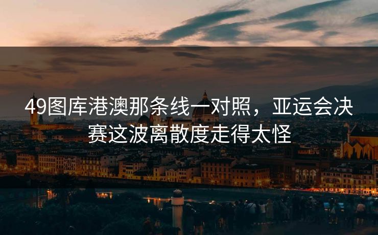 49图库港澳那条线一对照，亚运会决赛这波离散度走得太怪