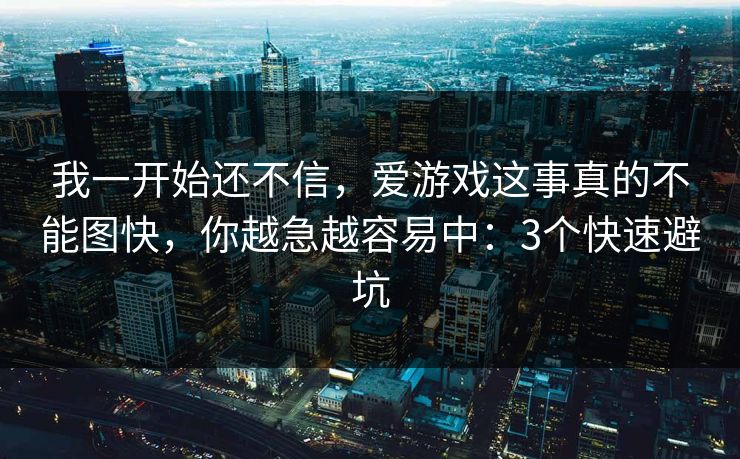 我一开始还不信，爱游戏这事真的不能图快，你越急越容易中：3个快速避坑