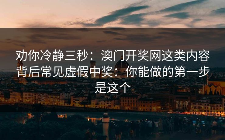 劝你冷静三秒：澳门开奖网这类内容背后常见虚假中奖：你能做的第一步是这个