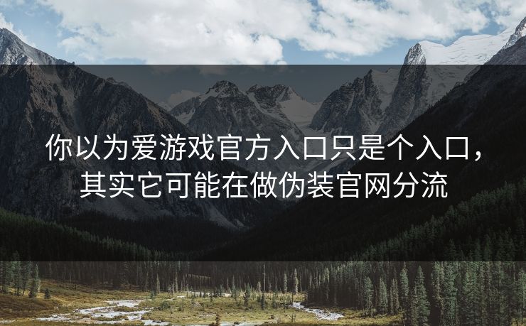 你以为爱游戏官方入口只是个入口，其实它可能在做伪装官网分流