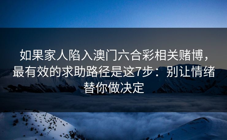 如果家人陷入澳门六合彩相关赌博，最有效的求助路径是这7步：别让情绪替你做决定