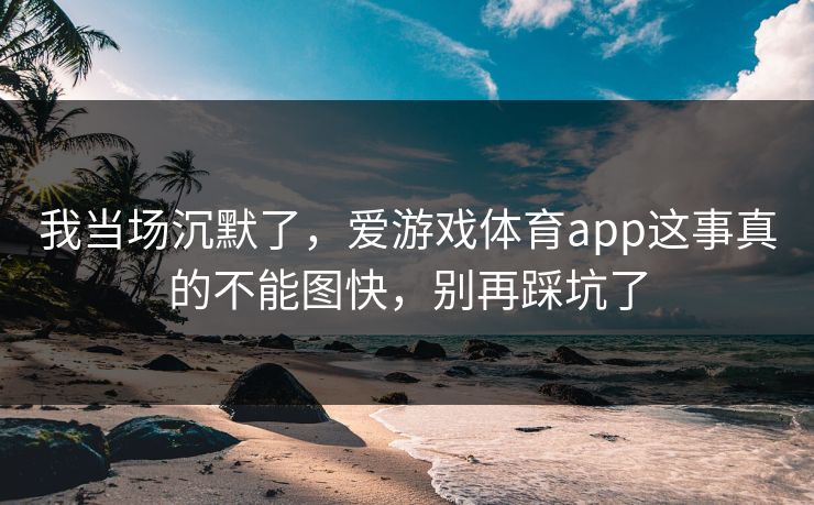 我当场沉默了，爱游戏体育app这事真的不能图快，别再踩坑了