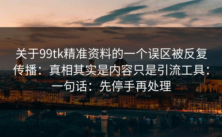 关于99tk精准资料的一个误区被反复传播：真相其实是内容只是引流工具：一句话：先停手再处理